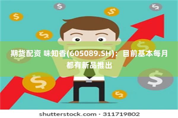 期货配资 味知香(605089.SH)：目前基本每月都有新品推出