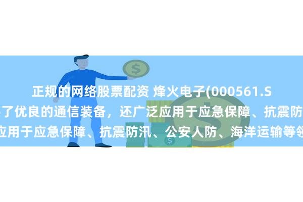 正规的网络股票配资 烽火电子(000561.SZ)：公司产品为客户提供了优良的通信装备，还广泛应用于应急保障、抗震防汛、公安人防、海洋运输等领域