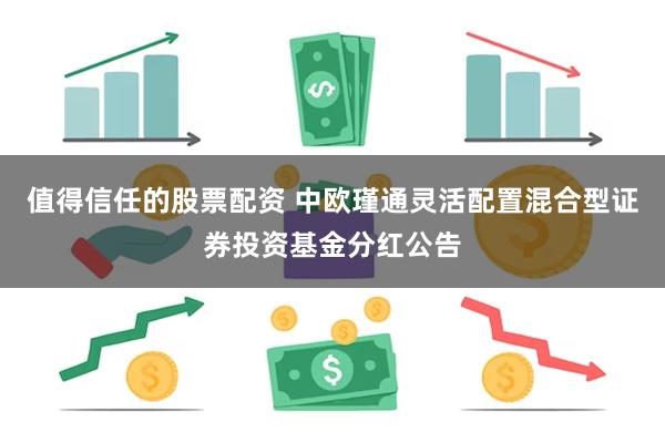 值得信任的股票配资 中欧瑾通灵活配置混合型证券投资基金分红公告