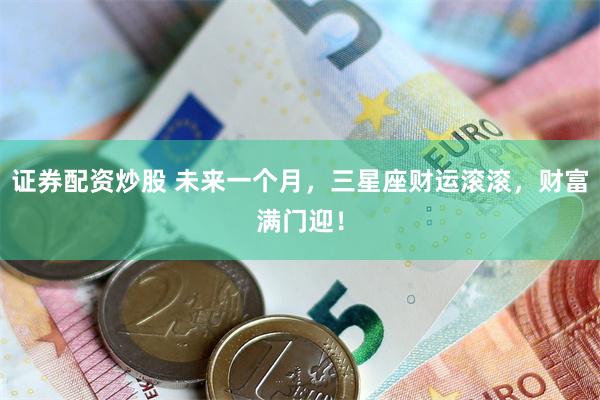 证券配资炒股 未来一个月，三星座财运滚滚，财富满门迎！