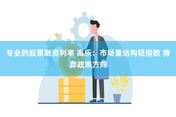 专业的股票融资利率 高乐：市场重结构轻指数 博弈政策方向