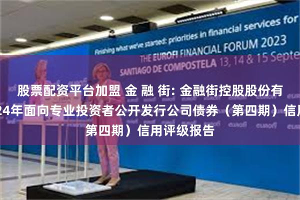 股票配资平台加盟 金 融 街: 金融街控股股份有限公司2024年面向专业投资者公开发行公司债券(第四期)信用评级报告