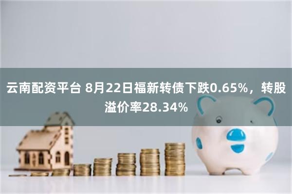 云南配资平台 8月22日福新转债下跌0.65%，转股溢价率28.34%