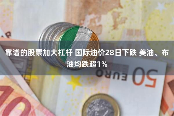 靠谱的股票加大杠杆 国际油价28日下跌 美油、布油均跌超1%