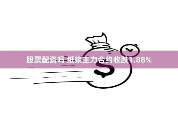 股票配资吗 纸浆主力合约收跌1.88%