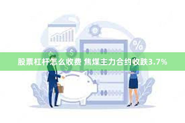 股票杠杆怎么收费 焦煤主力合约收跌3.7%