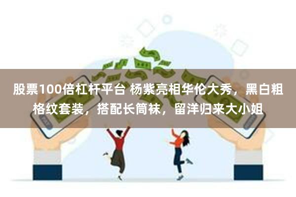 股票100倍杠杆平台 杨紫亮相华伦大秀，黑白粗格纹套装，搭配长筒袜，留洋归来大小姐