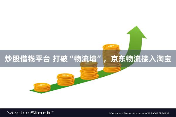 炒股借钱平台 打破“物流墙”，京东物流接入淘宝