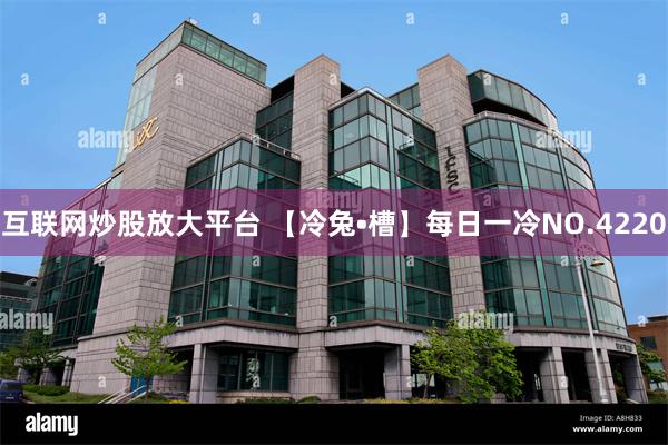 互联网炒股放大平台 【冷兔•槽】每日一冷NO.4220
