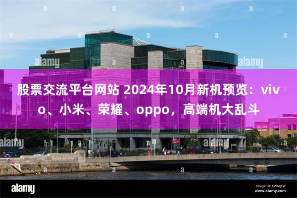 股票交流平台网站 2024年10月新机预览：vivo、小米、荣耀、oppo，高端机大乱斗