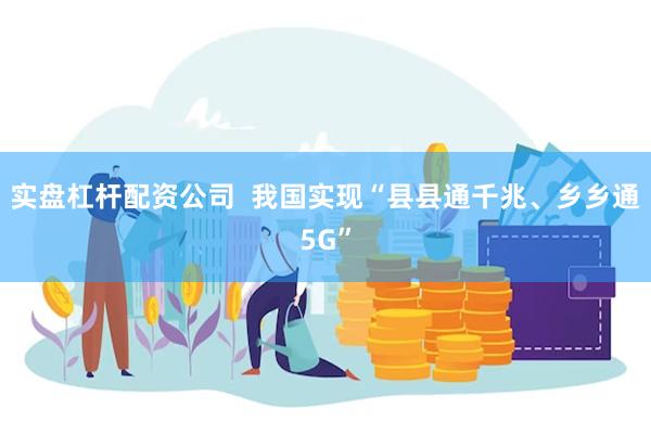 实盘杠杆配资公司  我国实现“县县通千兆、乡乡通5G”