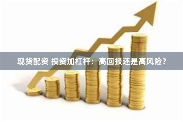 现货配资 投资加杠杆：高回报还是高风险？