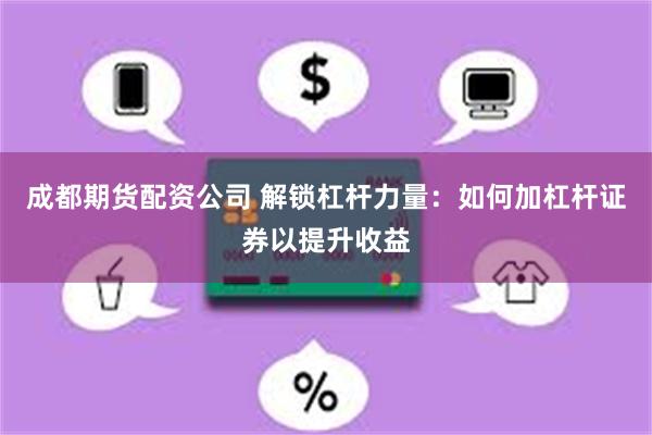 成都期货配资公司 解锁杠杆力量：如何加杠杆证券以提升收益