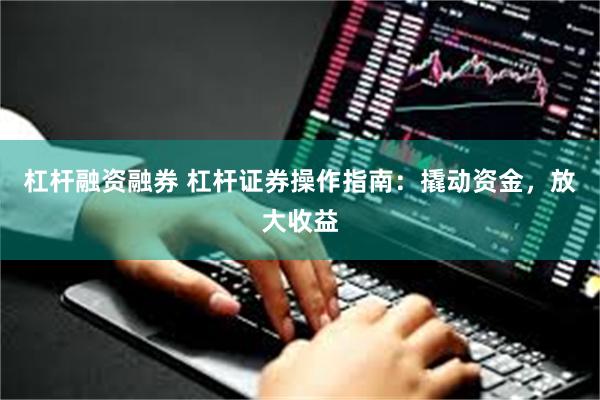 杠杆融资融券 杠杆证券操作指南：撬动资金，放大收益
