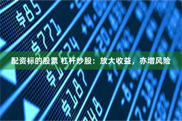 配资标的股票 杠杆炒股：放大收益，亦增风险