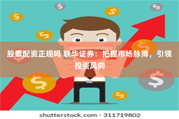 股票配资正规吗 联华证券：把握市场脉搏，引领投资风向