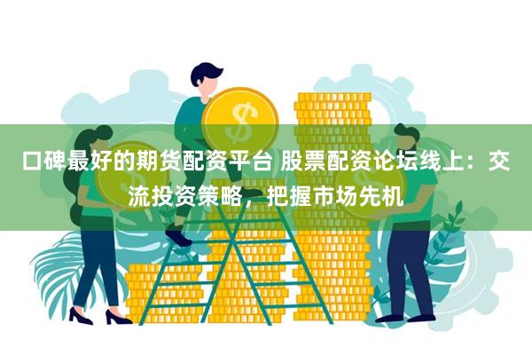 口碑最好的期货配资平台 股票配资论坛线上：交流投资策略，把握市场先机