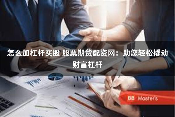 怎么加杠杆买股 股票期货配资网：助您轻松撬动财富杠杆