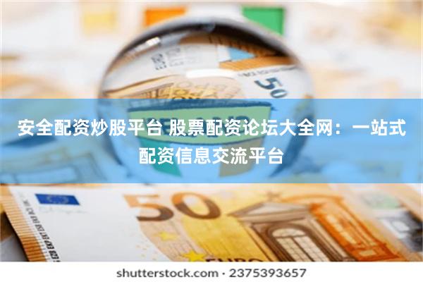 安全配资炒股平台 股票配资论坛大全网：一站式配资信息交流平台
