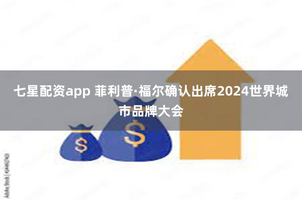 七星配资app 菲利普·福尔确认出席2024世界城市品牌大会