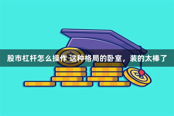 股市杠杆怎么操作 这种格局的卧室，装的太棒了