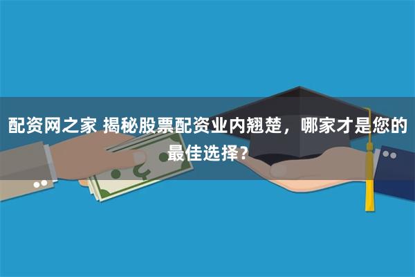 配资网之家 揭秘股票配资业内翘楚，哪家才是您的最佳选择？