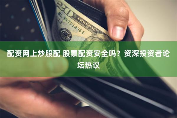 配资网上炒股配 股票配资安全吗？资深投资者论坛热议