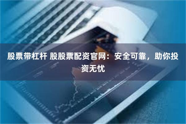 股票带杠杆 股股票配资官网：安全可靠，助你投资无忧