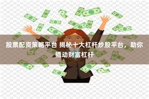 股票配资策略平台 揭秘十大杠杆炒股平台，助你撬动财富杠杆