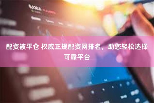 配资被平仓 权威正规配资网排名，助您轻松选择可靠平台