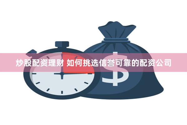 炒股配资理财 如何挑选信誉可靠的配资公司