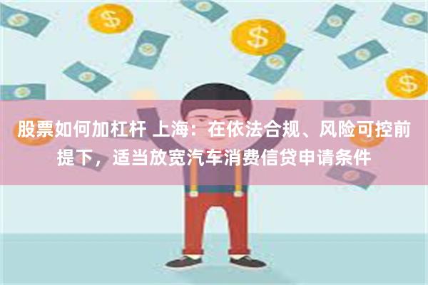 股票如何加杠杆 上海：在依法合规、风险可控前提下，适当放宽汽车消费信贷申请条件