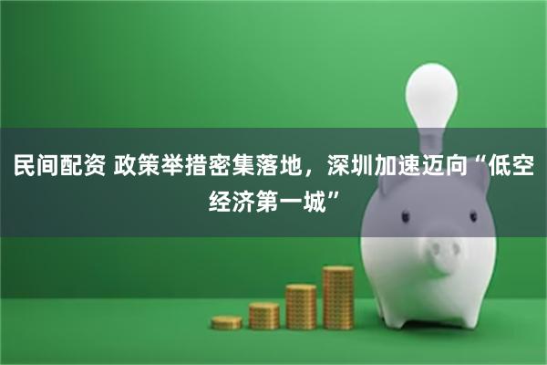 民间配资 政策举措密集落地，深圳加速迈向“低空经济第一城”