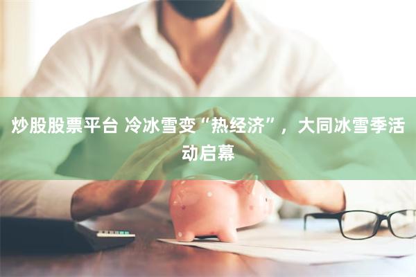 炒股股票平台 冷冰雪变“热经济”，大同冰雪季活动启幕
