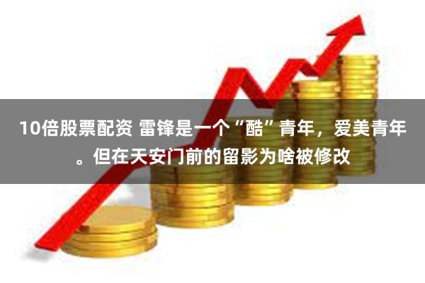 10倍股票配资 雷锋是一个“酷”青年，爱美青年。但在天安门前的留影为啥被修改