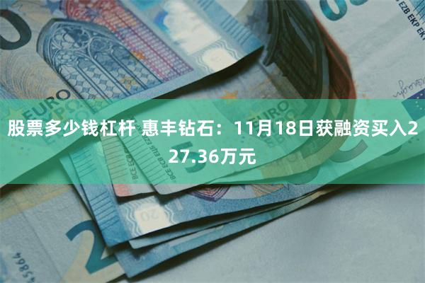 股票多少钱杠杆 惠丰钻石：11月18日获融资买入227.36万元