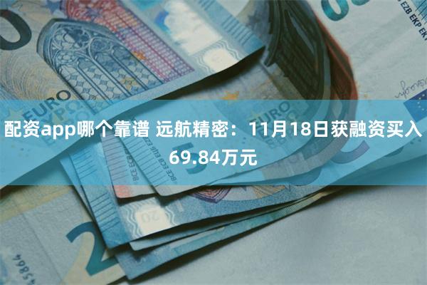 配资app哪个靠谱 远航精密：11月18日获融资买入69.84万元