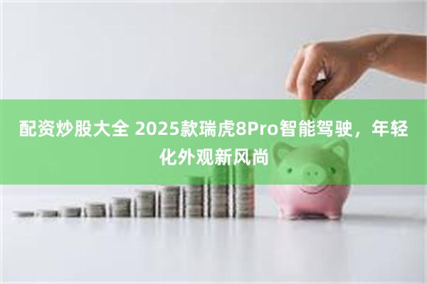 配资炒股大全 2025款瑞虎8Pro智能驾驶，年轻化外观新风尚
