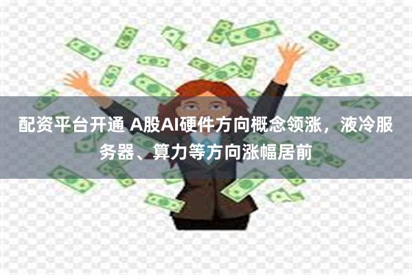 配资平台开通 A股AI硬件方向概念领涨，液冷服务器、算力等方向涨幅居前