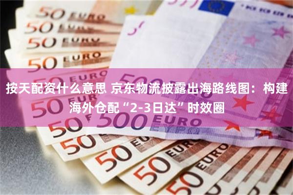 按天配资什么意思 京东物流披露出海路线图：构建海外仓配“2-3日达”时效圈