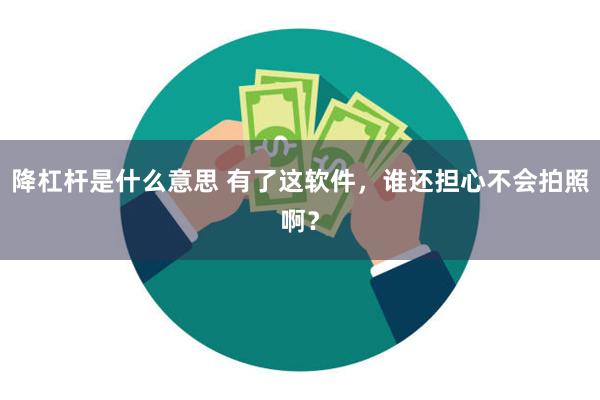 降杠杆是什么意思 有了这软件，谁还担心不会拍照啊？