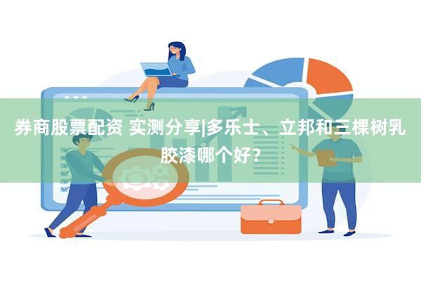 券商股票配资 实测分享|多乐士、立邦和三棵树乳胶漆哪个好？