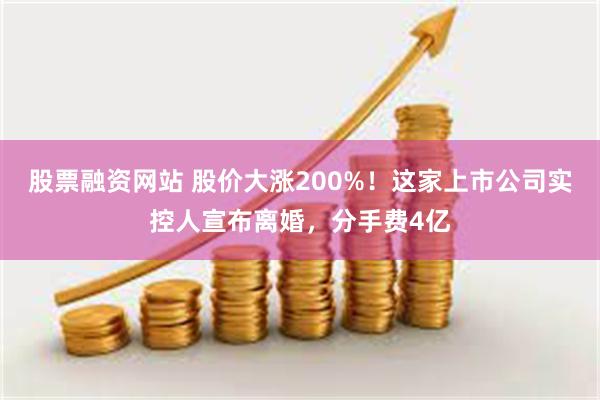 股票融资网站 股价大涨200%！这家上市公司实控人宣布离婚，分手费4亿