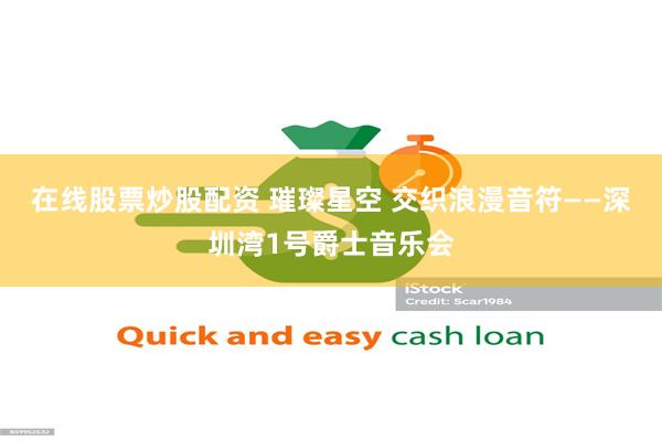 在线股票炒股配资 璀璨星空 交织浪漫音符——深圳湾1号爵士音乐会