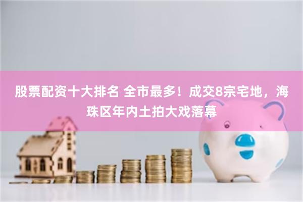 股票配资十大排名 全市最多！成交8宗宅地，海珠区年内土拍大戏落幕