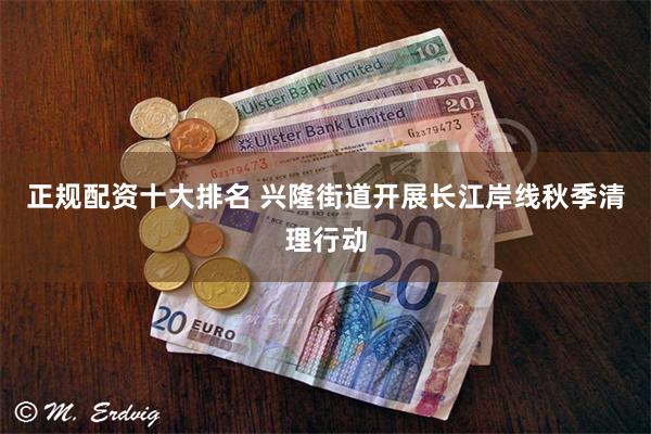 正规配资十大排名 兴隆街道开展长江岸线秋季清理行动