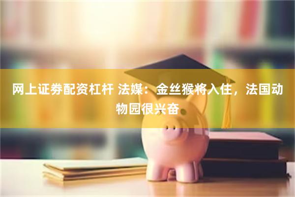 网上证劵配资杠杆 法媒：金丝猴将入住，法国动物园很兴奋