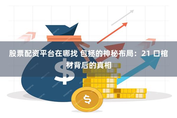 股票配资平台在哪找 包拯的神秘布局：21 口棺材背后的真相
