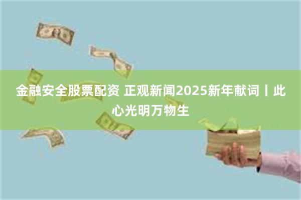 金融安全股票配资 正观新闻2025新年献词丨此心光明万物生