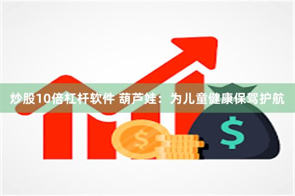 炒股10倍杠杆软件 葫芦娃：为儿童健康保驾护航